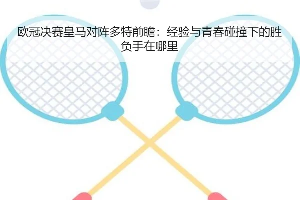 欧冠决赛皇马对阵多特前瞻：经验与青春碰撞下的胜负手在哪里