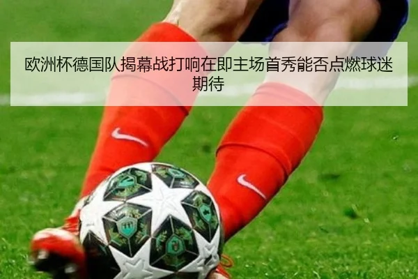 欧洲杯德国队揭幕战打响在即主场首秀能否点燃球迷期待
