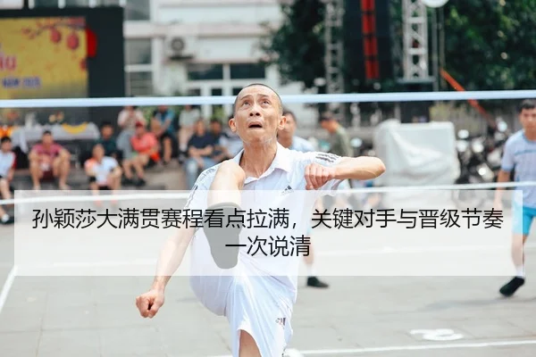 孙颖莎大满贯赛程看点拉满，关键对手与晋级节奏一次说清
