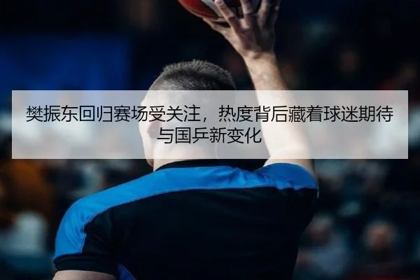 樊振东回归赛场受关注，热度背后藏着球迷期待与国乒新变化 | XINGKONG SPORTS
